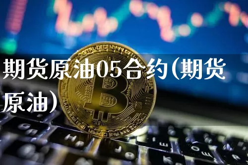 期货原油05合约(期货原油)_https://www.huakunhengjia.com_财经资讯_第1张