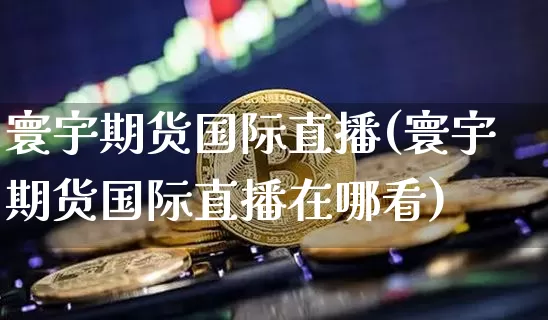 寰宇期货国际直播(寰宇期货国际直播在哪看)_https://www.huakunhengjia.com_股票资讯_第1张