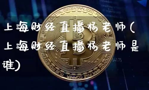 上海财经直播杨老师(上海财经直播杨老师是谁)_https://www.huakunhengjia.com_财经资讯_第1张