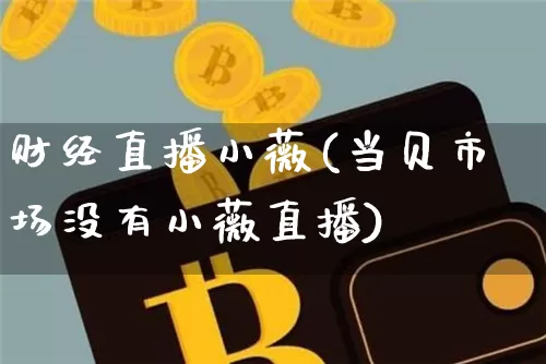 财经直播小薇(当贝市场没有小薇直播)_https://www.huakunhengjia.com_财经资讯_第1张