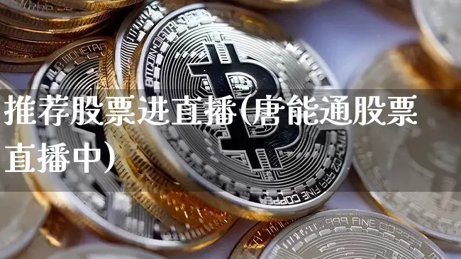 推荐股票进直播(唐能通股票直播中)_https://www.huakunhengjia.com_期货资讯_第1张