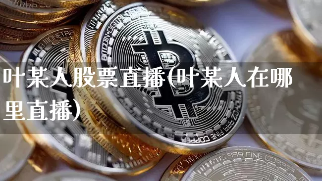 叶某人股票直播(叶某人在哪里直播)_https://www.huakunhengjia.com_期货资讯_第1张