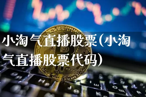 小淘气直播股票(小淘气直播股票代码)_https://www.huakunhengjia.com_股票资讯_第1张