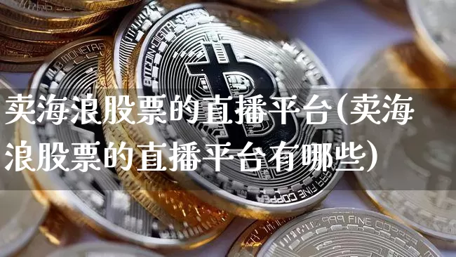 卖海浪股票的直播平台(卖海浪股票的直播平台有哪些)_https://www.huakunhengjia.com_财经资讯_第1张