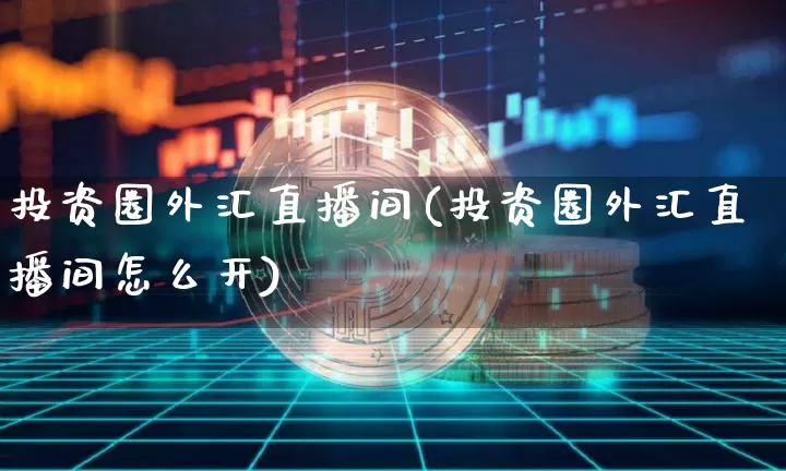 投资圈外汇直播间(投资圈外汇直播间怎么开)_https://www.huakunhengjia.com_金融资讯_第1张