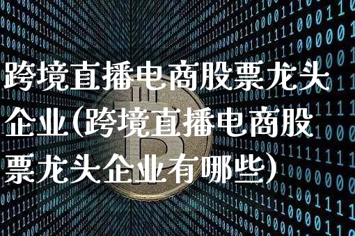 跨境直播电商股票龙头企业(跨境直播电商股票龙头企业有哪些)_https://www.huakunhengjia.com_期货资讯_第1张