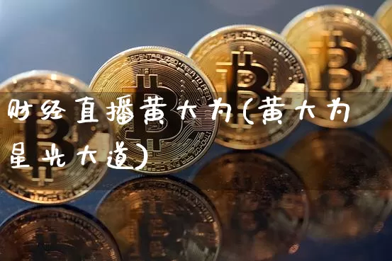 财经直播黄大为(黄大为星光大道)_https://www.huakunhengjia.com_金融资讯_第1张