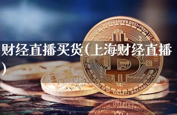 财经直播买货(上海财经直播)_https://www.huakunhengjia.com_金融资讯_第1张