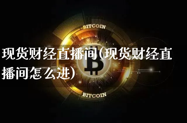 现货财经直播间(现货财经直播间怎么进)_https://www.huakunhengjia.com_金融资讯_第1张