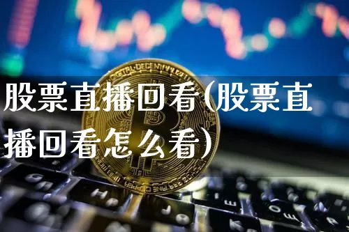股票直播回看(股票直播回看怎么看)_https://www.huakunhengjia.com_期货资讯_第1张