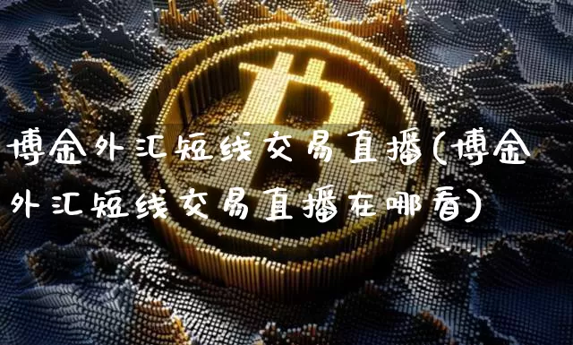 博金外汇短线交易直播(博金外汇短线交易直播在哪看)_https://www.huakunhengjia.com_金融资讯_第1张
