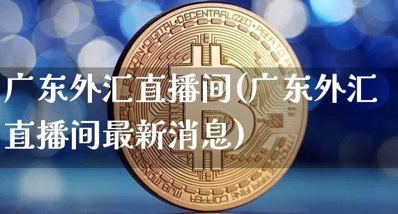 广东外汇直播间(广东外汇直播间最新消息)_https://www.huakunhengjia.com_期货资讯_第1张