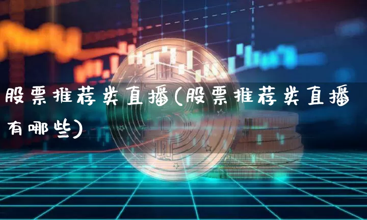 股票推荐类直播(股票推荐类直播有哪些)_https://www.huakunhengjia.com_财经资讯_第1张