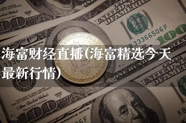 海富财经直播(海富精选今天最新行情)_https://www.huakunhengjia.com_金融资讯_第1张