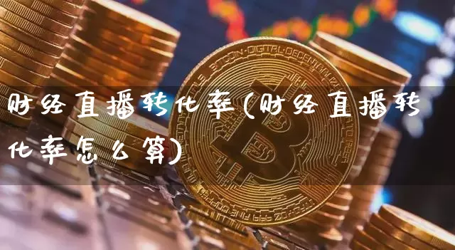 财经直播转化率(财经直播转化率怎么算)_https://www.huakunhengjia.com_财经资讯_第1张