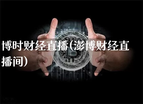 博时财经直播(澎博财经直播间)_https://www.huakunhengjia.com_股票资讯_第1张