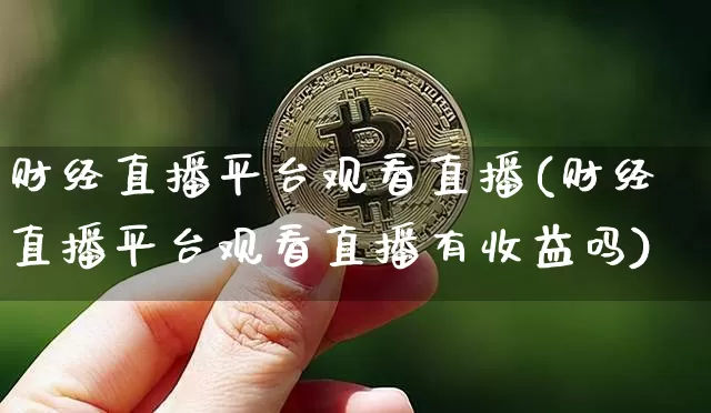 财经直播平台观看直播(财经直播平台观看直播有收益吗)_https://www.huakunhengjia.com_财经资讯_第1张