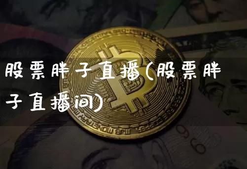 股票胖子直播(股票胖子直播间)_https://www.huakunhengjia.com_金融资讯_第1张