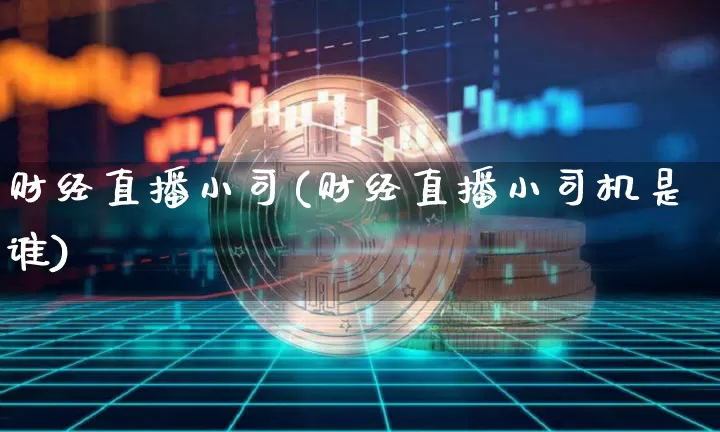 财经直播小司(财经直播小司机是谁)_https://www.huakunhengjia.com_财经资讯_第1张