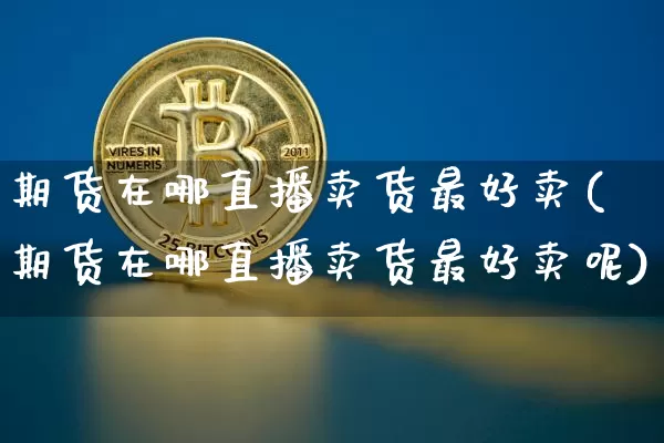期货在哪直播卖货最好卖(期货在哪直播卖货最好卖呢)_https://www.huakunhengjia.com_期货资讯_第1张