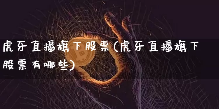 虎牙直播旗下股票(虎牙直播旗下股票有哪些)_https://www.huakunhengjia.com_期货资讯_第1张