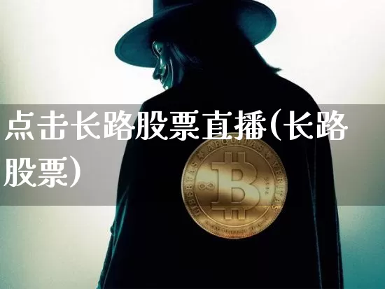 点击长路股票直播(长路股票)_https://www.huakunhengjia.com_期货资讯_第1张