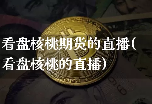 看盘核桃期货的直播(看盘核桃的直播)_https://www.huakunhengjia.com_期货资讯_第1张