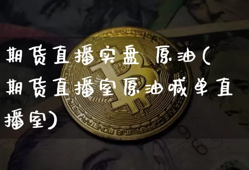 期货直播实盘 原油(期货直播室原油喊单直播室)_https://www.huakunhengjia.com_期货资讯_第1张