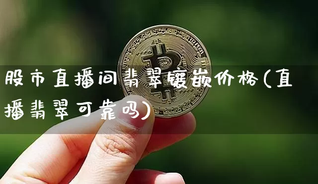 股市直播间翡翠镶嵌价格(直播翡翠可靠吗)_https://www.huakunhengjia.com_财经资讯_第1张