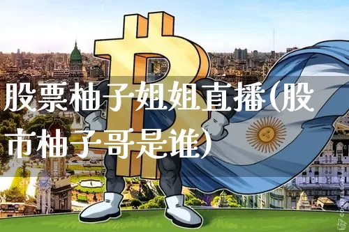 股票柚子姐姐直播(股市柚子哥是谁)_https://www.huakunhengjia.com_股票资讯_第1张