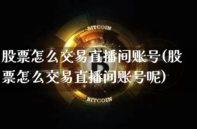 股票怎么交易直播间账号(股票怎么交易直播间账号呢)_https://www.huakunhengjia.com_股票资讯_第1张
