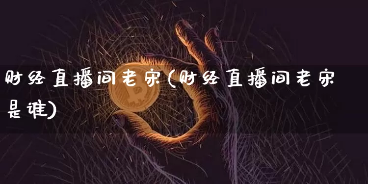 财经直播间老宋(财经直播间老宋是谁)_https://www.huakunhengjia.com_期货资讯_第1张