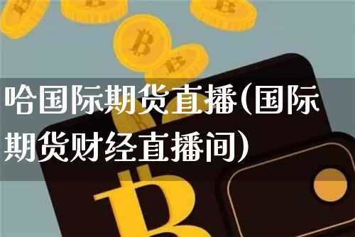 哈国际期货直播(国际期货财经直播间)_https://www.huakunhengjia.com_期货资讯_第1张