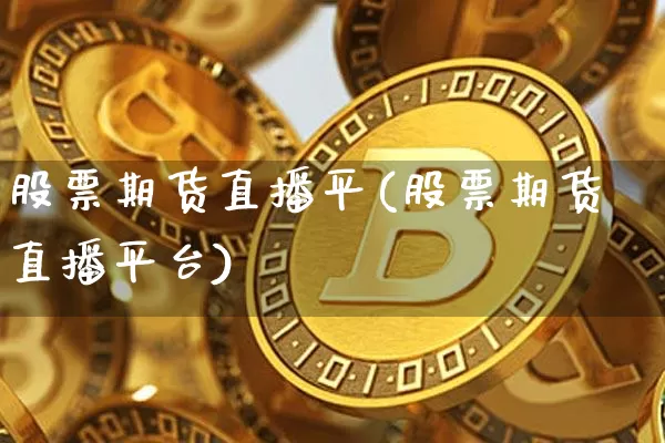 股票期货直播平(股票期货直播平台)_https://www.huakunhengjia.com_股票资讯_第1张