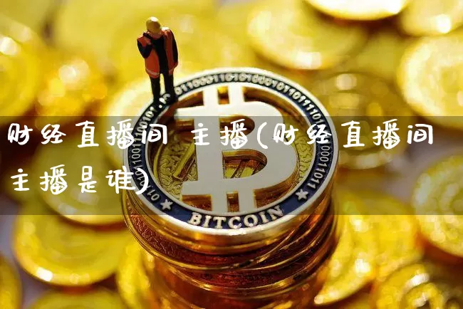 财经直播间 主播(财经直播间主播是谁)_https://www.huakunhengjia.com_股票资讯_第1张