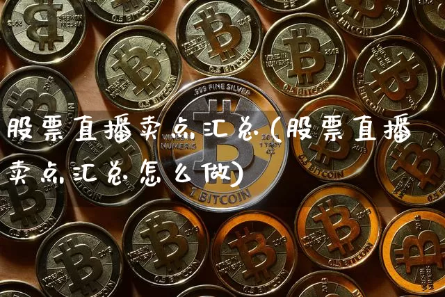 股票直播卖点汇总(股票直播卖点汇总怎么做)_https://www.huakunhengjia.com_财经资讯_第1张