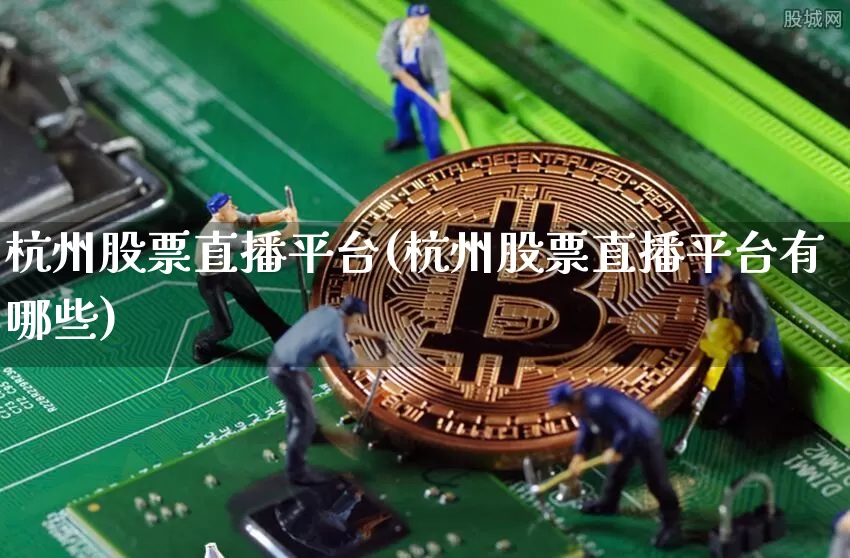 杭州股票直播平台(杭州股票直播平台有哪些)_https://www.huakunhengjia.com_财经资讯_第1张
