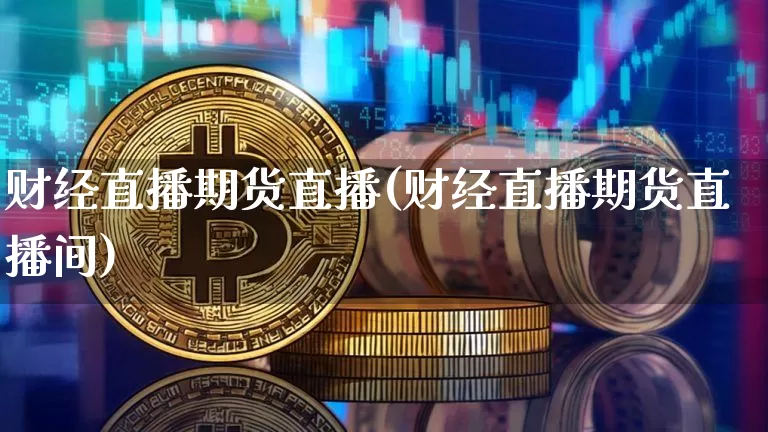 财经直播期货直播(财经直播期货直播间)_https://www.huakunhengjia.com_股票资讯_第1张