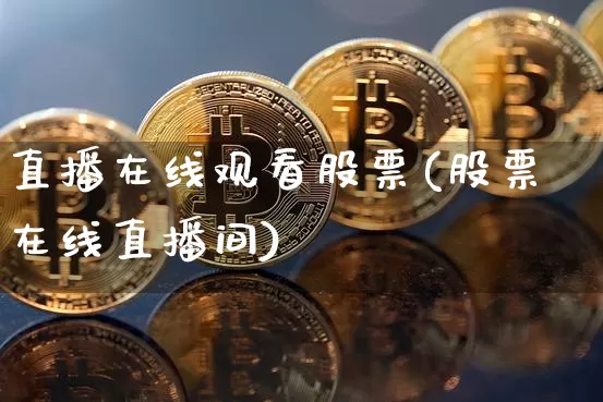 直播在线观看股票(股票在线直播间)_https://www.huakunhengjia.com_期货资讯_第1张