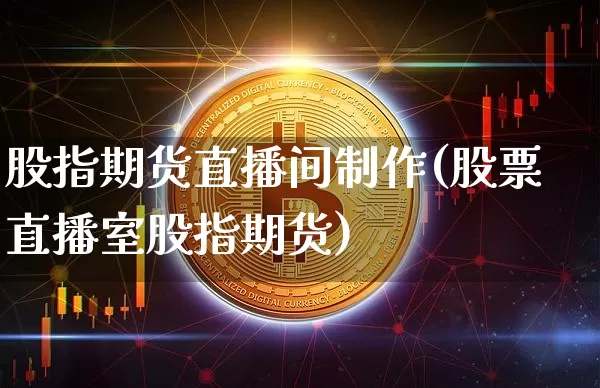 股指期货直播间制作(股票直播室股指期货)_https://www.huakunhengjia.com_股票资讯_第1张