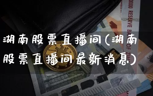 湖南股票直播间(湖南股票直播间最新消息)_https://www.huakunhengjia.com_期货资讯_第1张