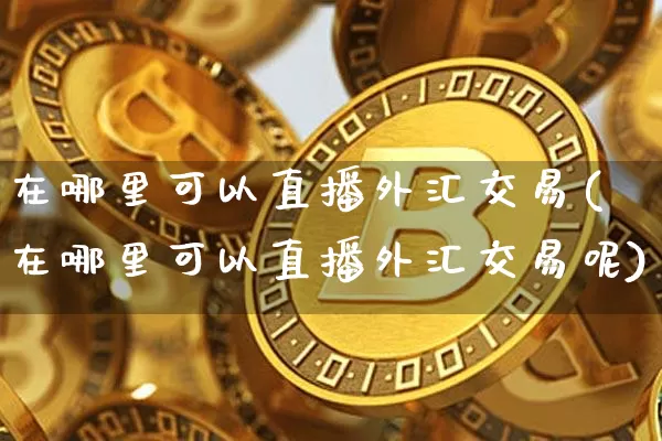 在哪里可以直播外汇交易(在哪里可以直播外汇交易呢)_https://www.huakunhengjia.com_金融资讯_第1张