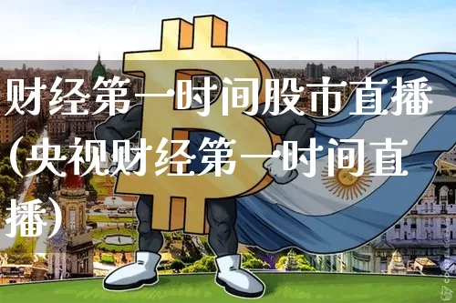 财经第一时间股市直播(央视财经第一时间直播)_https://www.huakunhengjia.com_金融资讯_第1张