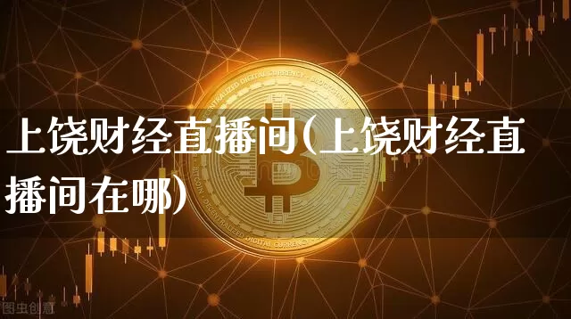 上饶财经直播间(上饶财经直播间在哪)_https://www.huakunhengjia.com_期货资讯_第1张