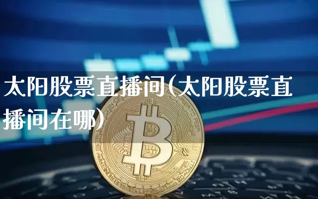 太阳股票直播间(太阳股票直播间在哪)_https://www.huakunhengjia.com_股票资讯_第1张