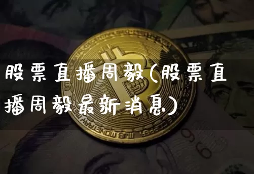股票直播周毅(股票直播周毅最新消息)_https://www.huakunhengjia.com_财经资讯_第1张