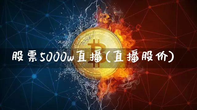 股票5000w直播(直播股价)_https://www.huakunhengjia.com_金融资讯_第1张