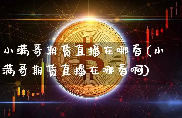 小满哥期货直播在哪看(小满哥期货直播在哪看啊)_https://www.huakunhengjia.com_期货资讯_第1张