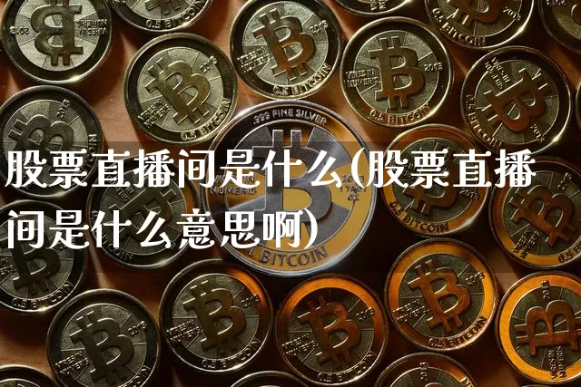 股票直播间是什么(股票直播间是什么意思啊)_https://www.huakunhengjia.com_金融资讯_第1张