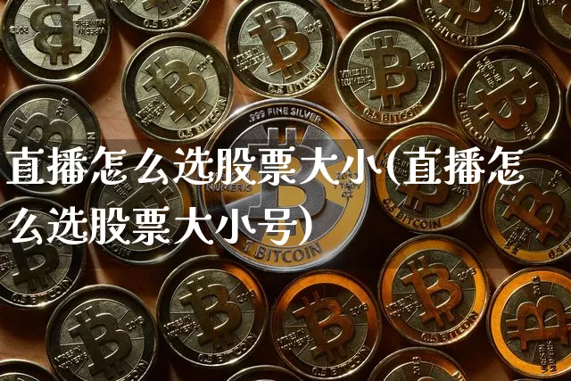 直播怎么选股票大小(直播怎么选股票大小号)_https://www.huakunhengjia.com_期货资讯_第1张